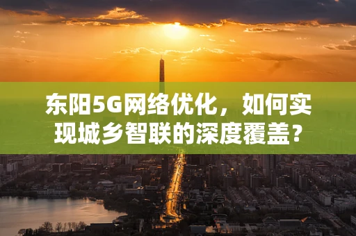 东阳5G网络优化，如何实现城乡智联的深度覆盖？