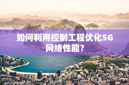 如何利用控制工程优化5G网络性能？