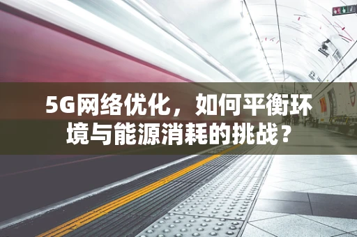 5G网络优化，如何平衡环境与能源消耗的挑战？