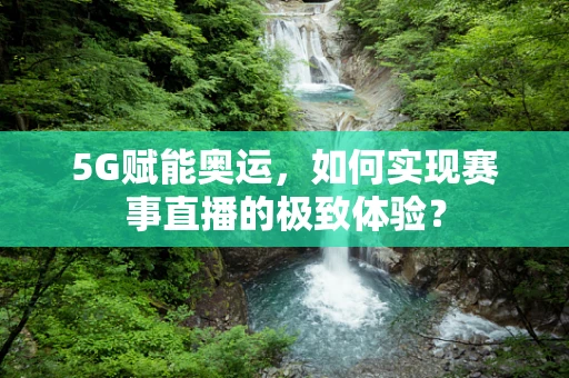 5G赋能奥运，如何实现赛事直播的极致体验？