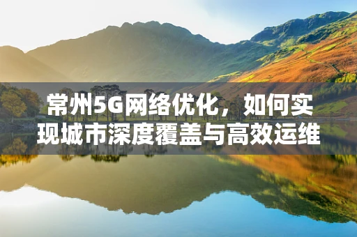 常州5G网络优化，如何实现城市深度覆盖与高效运维？
