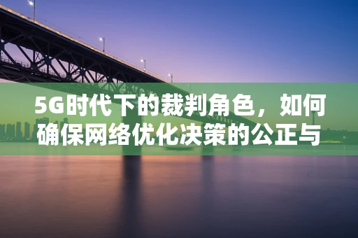 5G时代下的裁判角色，如何确保网络优化决策的公正与高效？