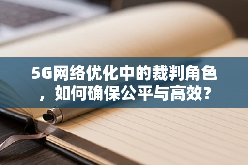 5G网络优化中的裁判角色，如何确保公平与高效？