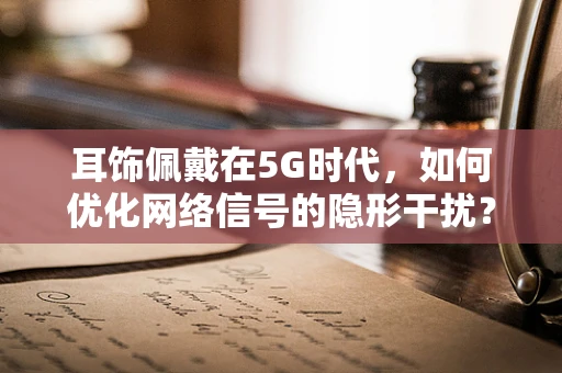 耳饰佩戴在5G时代，如何优化网络信号的隐形干扰？