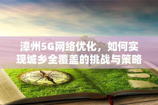 漳州5G网络优化，如何实现城乡全覆盖的挑战与策略？