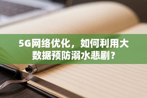 5G网络优化，如何利用大数据预防溺水悲剧？