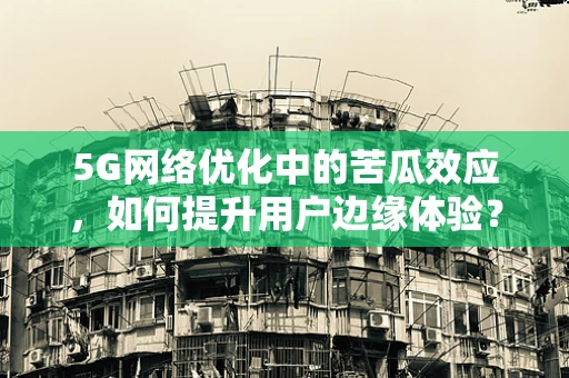 5G网络优化中的苦瓜效应，如何提升用户边缘体验？