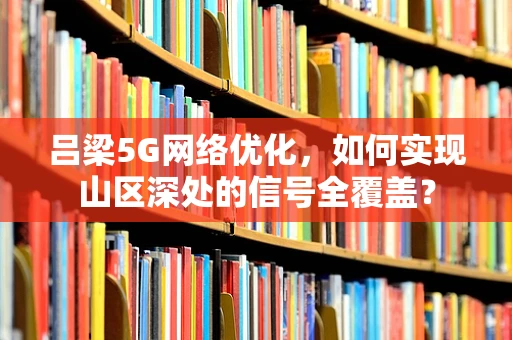 吕梁5G网络优化，如何实现山区深处的信号全覆盖？