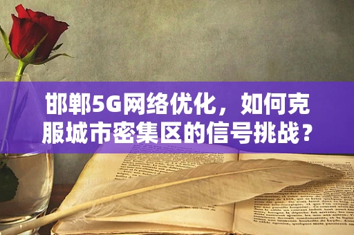邯郸5G网络优化，如何克服城市密集区的信号挑战？