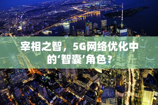 宰相之智，5G网络优化中的‘智囊’角色？