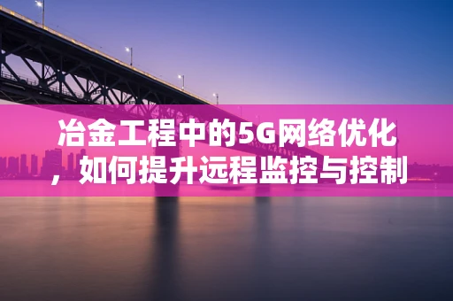 冶金工程中的5G网络优化，如何提升远程监控与控制的效率？
