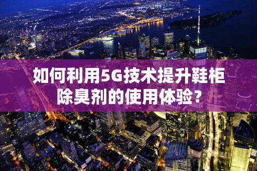 如何利用5G技术提升鞋柜除臭剂的使用体验？