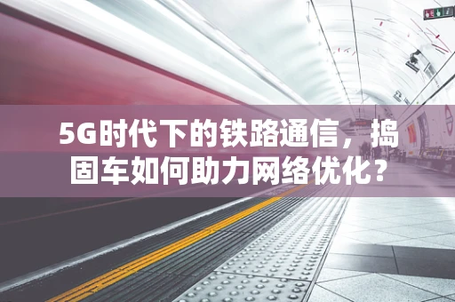 5G时代下的铁路通信，捣固车如何助力网络优化？