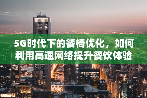 5G时代下的餐椅优化，如何利用高速网络提升餐饮体验？