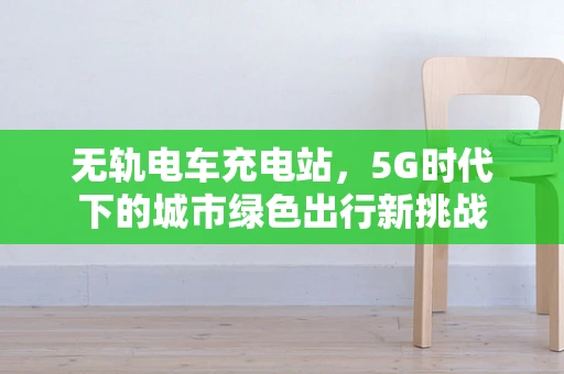 无轨电车充电站，5G时代下的城市绿色出行新挑战