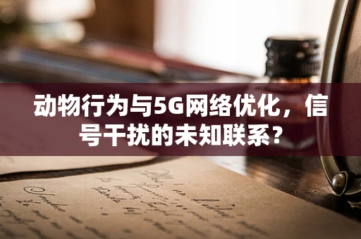 动物行为与5G网络优化，信号干扰的未知联系？