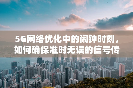 5G网络优化中的闹钟时刻，如何确保准时无误的信号传输？