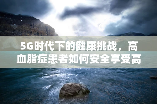 5G时代下的健康挑战，高血脂症患者如何安全享受高速网络？