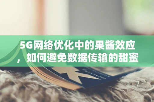 5G网络优化中的果酱效应，如何避免数据传输的甜蜜陷阱？