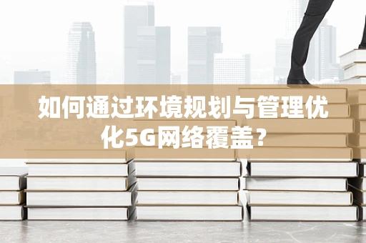 如何通过环境规划与管理优化5G网络覆盖？