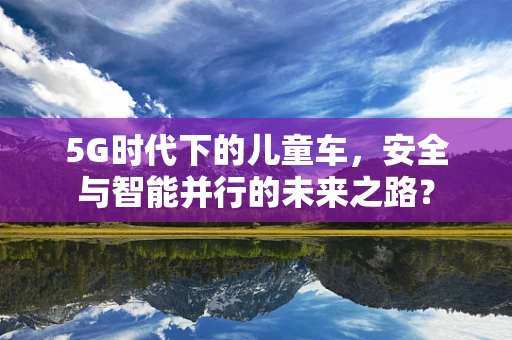5G时代下的儿童车，安全与智能并行的未来之路？
