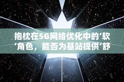 抱枕在5G网络优化中的‘软’角色，能否为基站提供‘舒适’的微环境？
