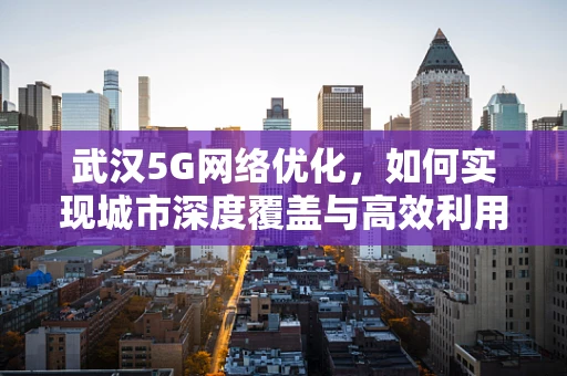武汉5G网络优化，如何实现城市深度覆盖与高效利用？