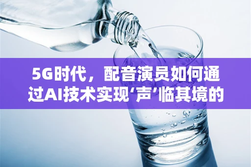 5G时代，配音演员如何通过AI技术实现‘声’临其境的飞跃？