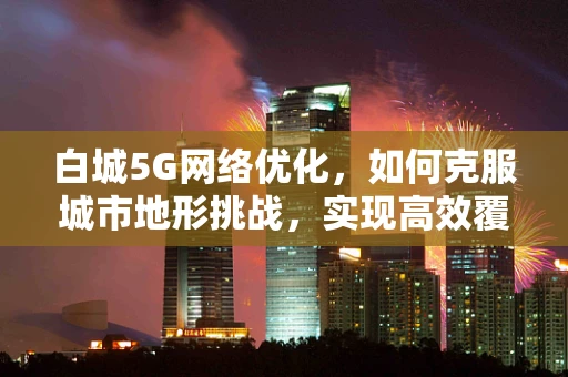 白城5G网络优化，如何克服城市地形挑战，实现高效覆盖？