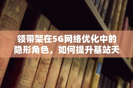 领带架在5G网络优化中的隐形角色，如何提升基站天线效率？