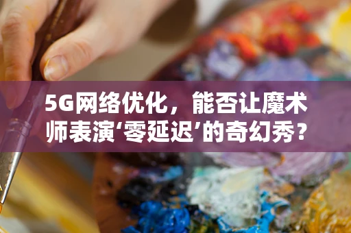 5G网络优化，能否让魔术师表演‘零延迟’的奇幻秀？