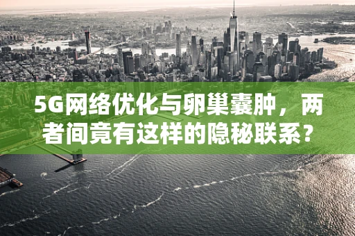 5G网络优化与卵巢囊肿，两者间竟有这样的隐秘联系？