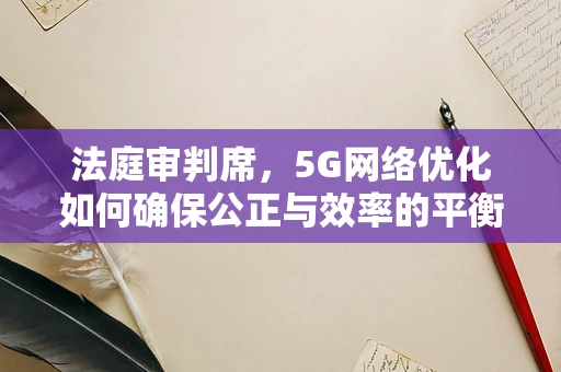 法庭审判席，5G网络优化如何确保公正与效率的平衡？