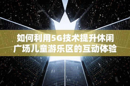 如何利用5G技术提升休闲广场儿童游乐区的互动体验？