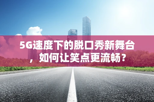 5G速度下的脱口秀新舞台，如何让笑点更流畅？