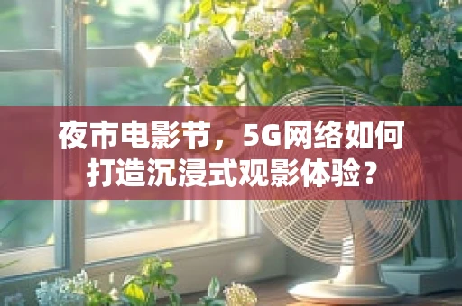 夜市电影节，5G网络如何打造沉浸式观影体验？