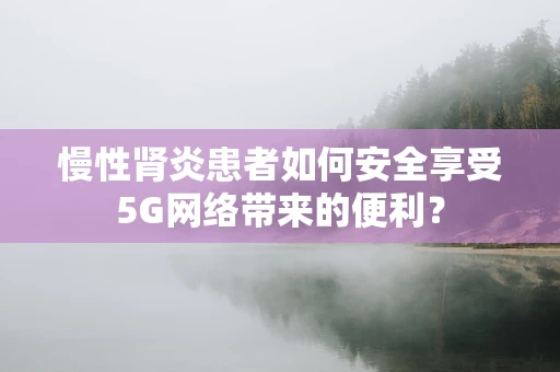 慢性肾炎患者如何安全享受5G网络带来的便利？