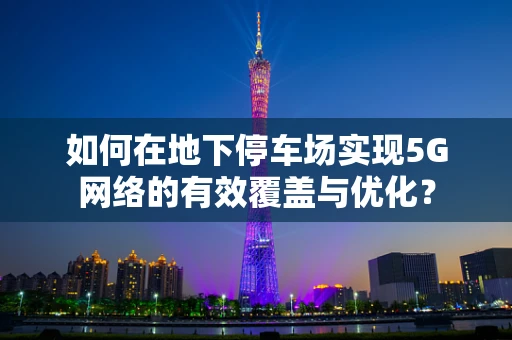 如何在地下停车场实现5G网络的有效覆盖与优化？