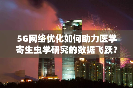 5G网络优化如何助力医学寄生虫学研究的数据飞跃？