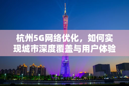 杭州5G网络优化，如何实现城市深度覆盖与用户体验的双重提升？