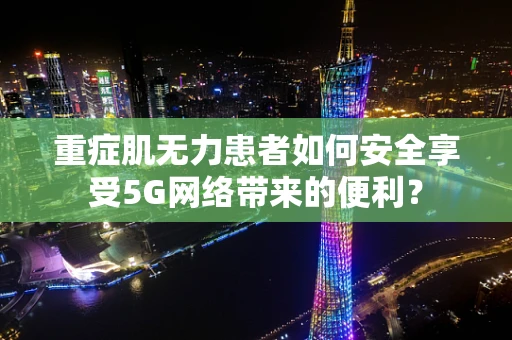 重症肌无力患者如何安全享受5G网络带来的便利？