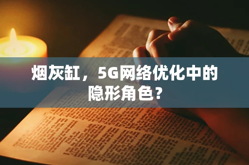 烟灰缸，5G网络优化中的隐形角色？