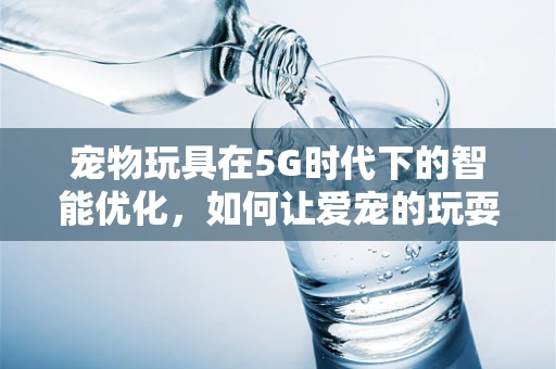 宠物玩具在5G时代下的智能优化，如何让爱宠的玩耍更智能、更安全？