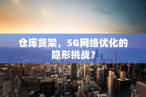 仓库货架，5G网络优化的隐形挑战？