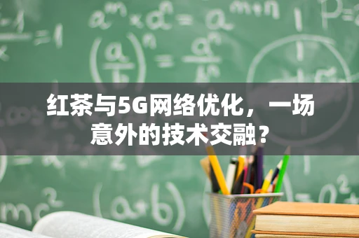 红茶与5G网络优化，一场意外的技术交融？