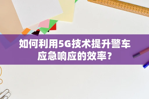 如何利用5G技术提升警车应急响应的效率？