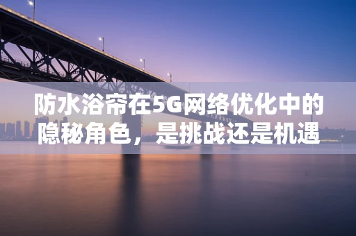 防水浴帘在5G网络优化中的隐秘角色，是挑战还是机遇？