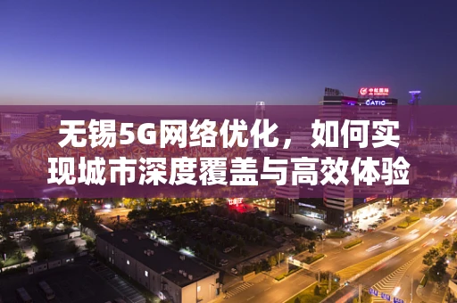 无锡5G网络优化，如何实现城市深度覆盖与高效体验？