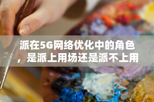派在5G网络优化中的角色，是派上用场还是派不上用场？