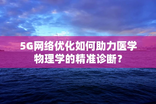 5G网络优化如何助力医学物理学的精准诊断？